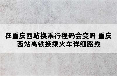 在重庆西站换乘行程码会变吗 重庆西站高铁换乘火车详细路线